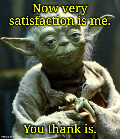 Star Wars Yoda Meme | Now very satisfaction is me. You thank is. | image tagged in memes,star wars yoda | made w/ Imgflip meme maker
