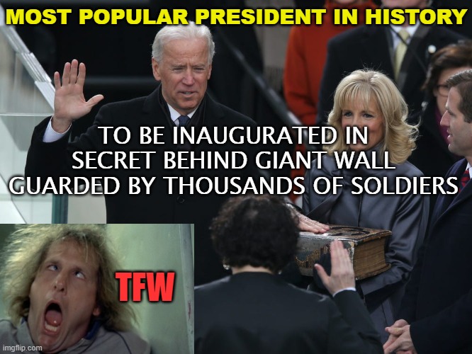 Most Popular President In History... To Be Inaugurated In Secret Behind Giant Wall Guarded By Thousands Of Soldiers | MOST POPULAR PRESIDENT IN HISTORY; TO BE INAUGURATED IN SECRET BEHIND GIANT WALL GUARDED BY THOUSANDS OF SOLDIERS; TFW | image tagged in biden oath | made w/ Imgflip meme maker