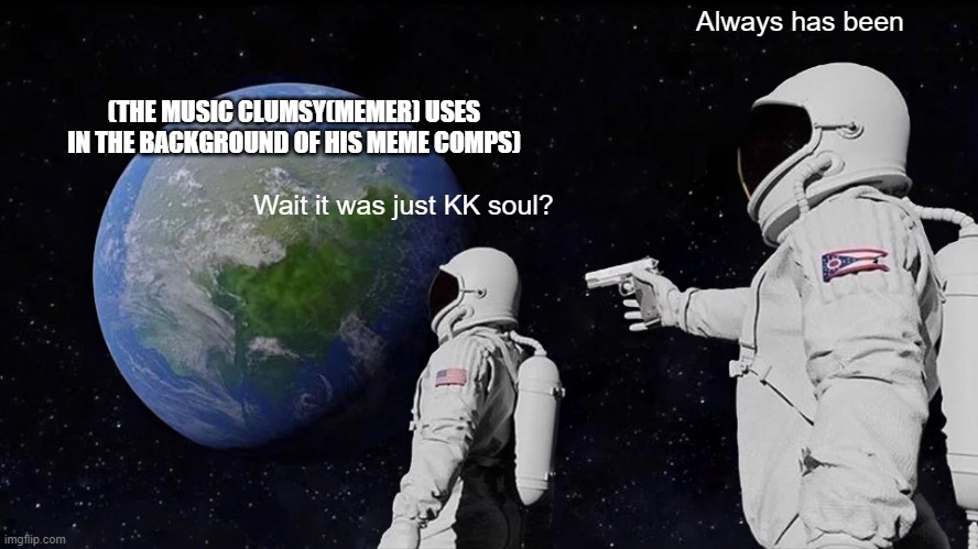 Always Has Been Meme | Always has been; (THE MUSIC CLUMSY(MEMER) USES IN THE BACKGROUND OF HIS MEME COMPS); Wait it was just KK soul? | image tagged in memes,always has been | made w/ Imgflip meme maker