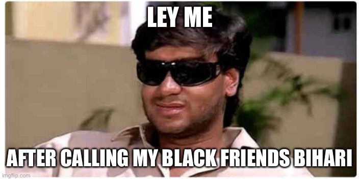 ajay devgan | LEY ME; AFTER CALLING MY BLACK FRIENDS BIHARI | image tagged in ajay devgan | made w/ Imgflip meme maker