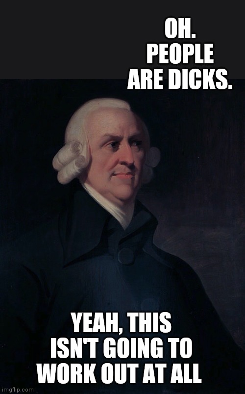 Adam Smith | OH. PEOPLE ARE DICKS. YEAH, THIS ISN'T GOING TO WORK OUT AT ALL | image tagged in adam smith | made w/ Imgflip meme maker
