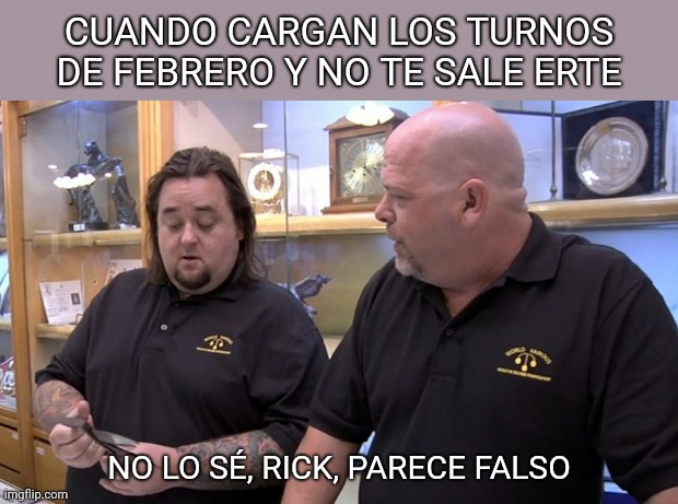 No sé, parece falso | CUANDO CARGAN LOS TURNOS DE FEBRERO Y NO TE SALE ERTE; NO LO SÉ, RICK, PARECE FALSO | image tagged in no lo s rick parece falso | made w/ Imgflip meme maker