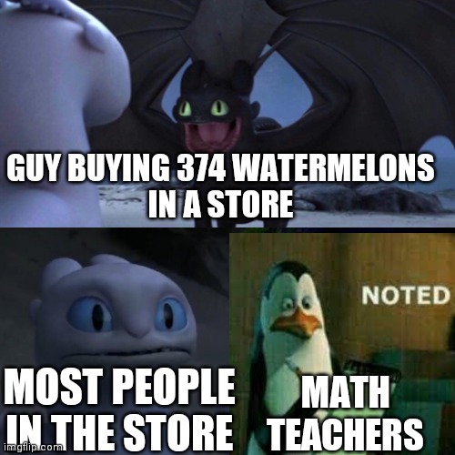 Noted | GUY BUYING 374 WATERMELONS
IN A STORE; MOST PEOPLE IN THE STORE; MATH TEACHERS | image tagged in toothless thumbs up | made w/ Imgflip meme maker