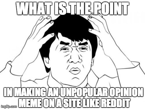 Jackie Chan WTF Meme | WHAT IS THE POINT IN MAKING AN UNPOPULAR OPINION MEME ON A SITE LIKE REDDIT | image tagged in memes,jackie chan wtf,AdviceAnimals | made w/ Imgflip meme maker