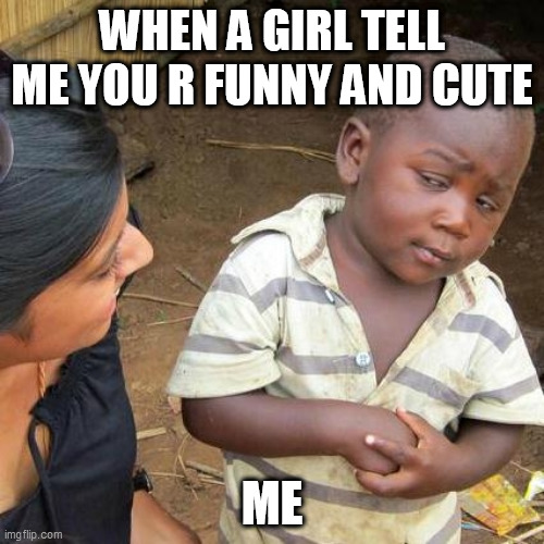 Third World Skeptical Kid Meme | WHEN A GIRL TELL ME YOU R FUNNY AND CUTE; ME | image tagged in memes,third world skeptical kid | made w/ Imgflip meme maker