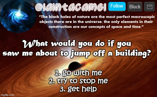 4. add your own, im really bored lol | What would you do if you saw me about to jump off a building? 1. go with me
2. try to stop me
3. get help | image tagged in iaintacamel | made w/ Imgflip meme maker