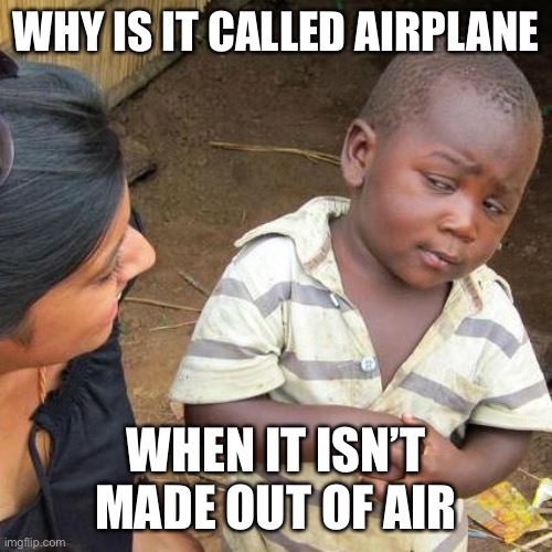 Third World Skeptical Kid | WHY IS IT CALLED AIRPLANE; WHEN IT ISN’T MADE OUT OF AIR | image tagged in memes,third world skeptical kid | made w/ Imgflip meme maker