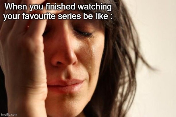 bye bye favorite series | When you finished watching your favourite series be like : | image tagged in memes,first world problems | made w/ Imgflip meme maker