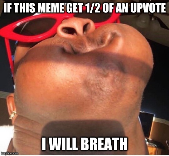 Hold breathe | IF THIS MEME GET 1/2 OF AN UPVOTE; I WILL BREATH | image tagged in hold breathe | made w/ Imgflip meme maker