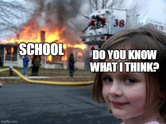 Disaster Girl Meme | SCHOOL; DO YOU KNOW WHAT I THINK? | image tagged in memes,disaster girl | made w/ Imgflip meme maker