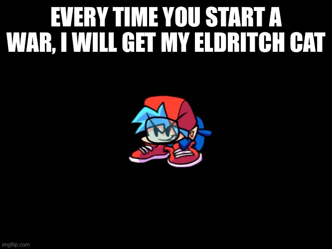 EVERY TIME YOU START A WAR, I WILL GET MY ELDRITCH CAT | made w/ Imgflip meme maker