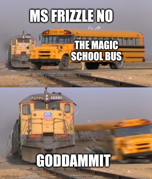 The Magic School Bus | MS FRIZZLE NO; THE MAGIC SCHOOL BUS; GODDAMMIT | image tagged in a train hitting a school bus,magic school bus | made w/ Imgflip meme maker