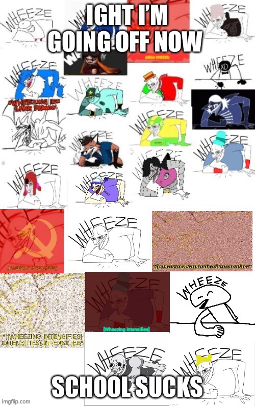 25 wheezes | IGHT I’M GOING OFF NOW; SCHOOL SUCKS | image tagged in 25 wheezes | made w/ Imgflip meme maker