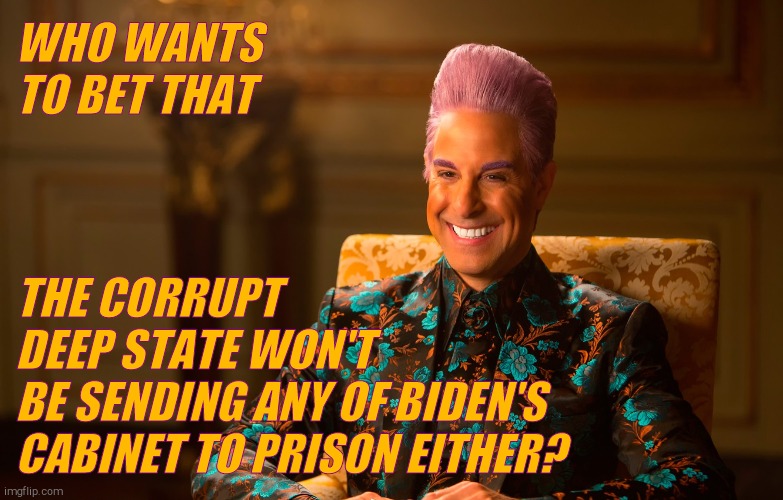 Caesar Flic | WHO WANTS TO BET THAT THE CORRUPT       DEEP STATE WON'T      BE SENDING ANY OF BIDEN'S CABINET TO PRISON EITHER? | image tagged in caesar flic | made w/ Imgflip meme maker