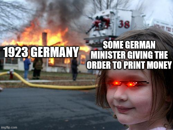 Disaster Girl Meme | SOME GERMAN MINISTER GIVING THE ORDER TO PRINT MONEY; 1923 GERMANY | image tagged in memes,disaster girl | made w/ Imgflip meme maker