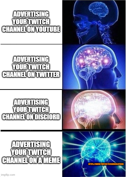 Streaming at 18:00/ 6pm GMT+1 Monday through Thursday (https://www.twitch.tv/geniusslothjox) | ADVERTISING YOUR TWITCH CHANNEL ON YOUTUBE; ADVERTISING YOUR TWITCH CHANNEL ON TWITTER; ADVERTISING YOUR TWITCH CHANNEL ON DISCIORD; ADVERTISING YOUR TWITCH CHANNEL ON A MEME; HTTPS://WWW.TWITCH.TV/GENIUSSLOTHJOX | image tagged in memes,expanding brain | made w/ Imgflip meme maker