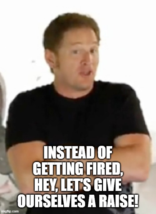 INSTEAD OF GETTING FIRED, HEY, LET'S GIVE OURSELVES A RAISE! | made w/ Imgflip meme maker