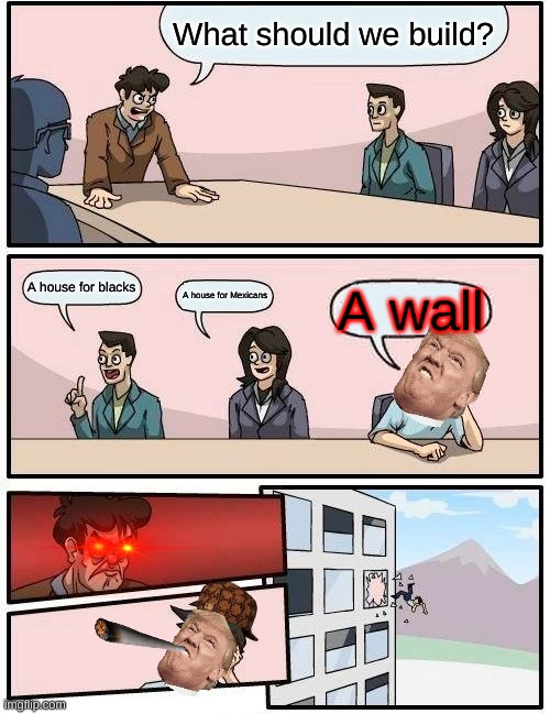 Boardroom Meeting Suggestion Meme | What should we build? A house for blacks; A house for Mexicans; A wall | image tagged in memes,boardroom meeting suggestion | made w/ Imgflip meme maker