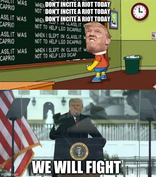 Don't incite a riot | DON'T INCITE A RIOT TODAY
DON'T INCITE A RIOT TODAY
DON'T INCITE A RIOT TODAY; WE WILL FIGHT | image tagged in donald trump | made w/ Imgflip meme maker