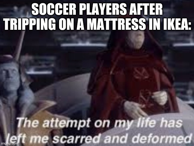 The attempt on my life has left me scarred and deformed | SOCCER PLAYERS AFTER TRIPPING ON A MATTRESS IN IKEA: | image tagged in the attempt on my life has left me scarred and deformed | made w/ Imgflip meme maker