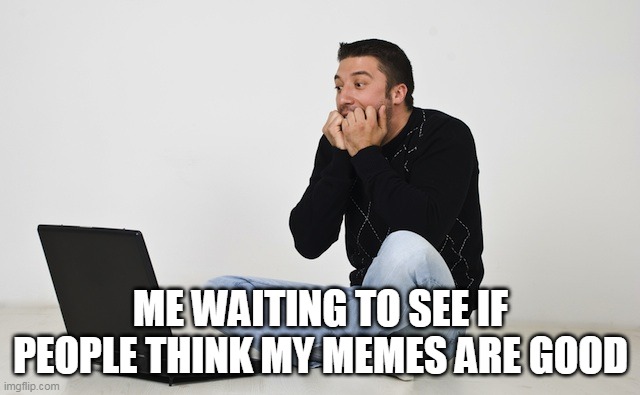 Anxious Man on Computer | ME WAITING TO SEE IF PEOPLE THINK MY MEMES ARE GOOD | image tagged in anxious man on computer | made w/ Imgflip meme maker
