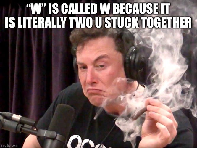 Elon Musk Weed | “W” IS CALLED W BECAUSE IT IS LITERALLY TWO U STUCK TOGETHER | image tagged in elon musk weed | made w/ Imgflip meme maker