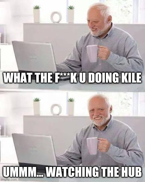 Hide the Pain Harold Meme | WHAT THE F***K U DOING KILE; UMMM... WATCHING THE HUB | image tagged in memes,hide the pain harold | made w/ Imgflip meme maker