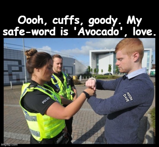 SAFE WORD IS 'AVOCADO' | Oooh, cuffs, goody. My safe-word is 'Avocado', love. AVON DAVE | image tagged in handcuffs,bondage,police,safeword,kinky,s and m | made w/ Imgflip meme maker