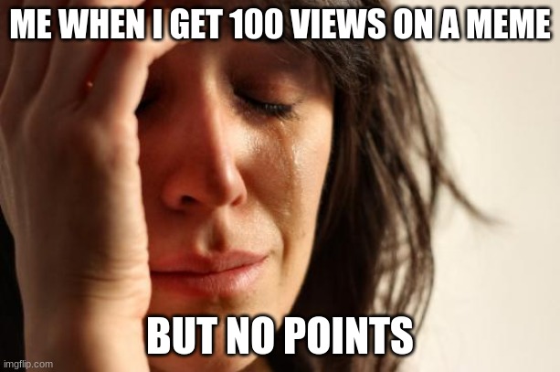 First World Problems | ME WHEN I GET 100 VIEWS ON A MEME; BUT NO POINTS | image tagged in memes,first world problems | made w/ Imgflip meme maker
