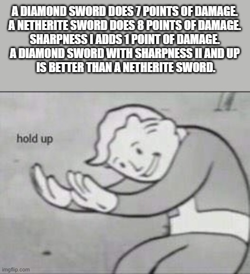 Fallout Hold Up | A DIAMOND SWORD DOES 7 POINTS OF DAMAGE.

A NETHERITE SWORD DOES 8 POINTS OF DAMAGE.
SHARPNESS I ADDS 1 POINT OF DAMAGE.
A DIAMOND SWORD WIT | image tagged in fallout hold up | made w/ Imgflip meme maker