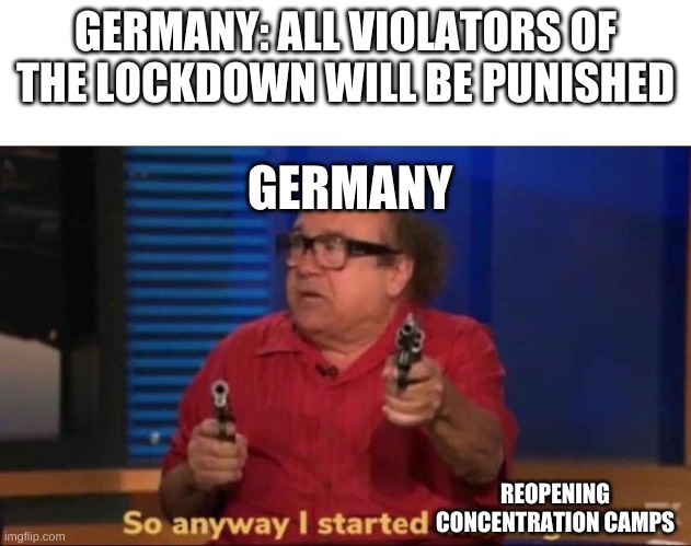 So anyway I started blasting | GERMANY: ALL VIOLATORS OF THE LOCKDOWN WILL BE PUNISHED; GERMANY; REOPENING CONCENTRATION CAMPS | image tagged in so anyway i started blasting | made w/ Imgflip meme maker