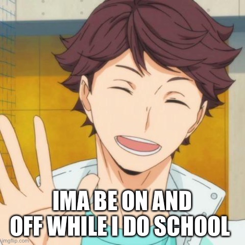 Oikawa | IMA BE ON AND OFF WHILE I DO SCHOOL | image tagged in oikawa | made w/ Imgflip meme maker