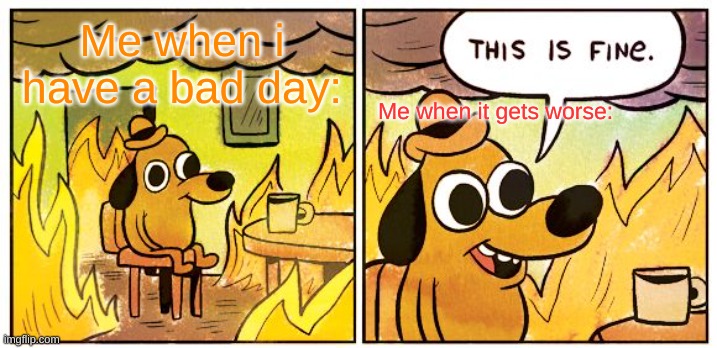 Me when i have a bad day be like | Me when i have a bad day:; Me when it gets worse: | image tagged in memes,this is fine,hard times,life | made w/ Imgflip meme maker