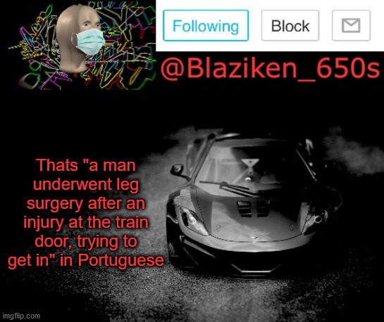 Blaziken_650s announcement | Thats "a man underwent leg surgery after an injury at the train door, trying to get in" in Portuguese | image tagged in blaziken_650s announcement | made w/ Imgflip meme maker