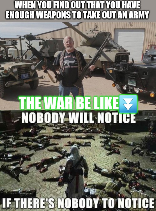 WHEN YOU FIND OUT THAT YOU HAVE ENOUGH WEAPONS TO TAKE OUT AN ARMY; THE WAR BE LIKE⏬ | image tagged in most armed man in america | made w/ Imgflip meme maker