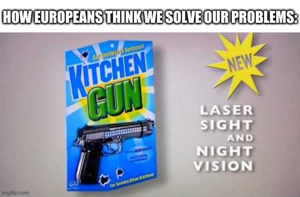gun | HOW EUROPEANS THINK WE SOLVE OUR PROBLEMS: | image tagged in memes,funny,guns,bruh,europe,america | made w/ Imgflip meme maker