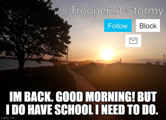 Trooper21-Stormy | IM BACK. GOOD MORNING! BUT I DO HAVE SCHOOL I NEED TO DO. | image tagged in trooper21-stormy | made w/ Imgflip meme maker