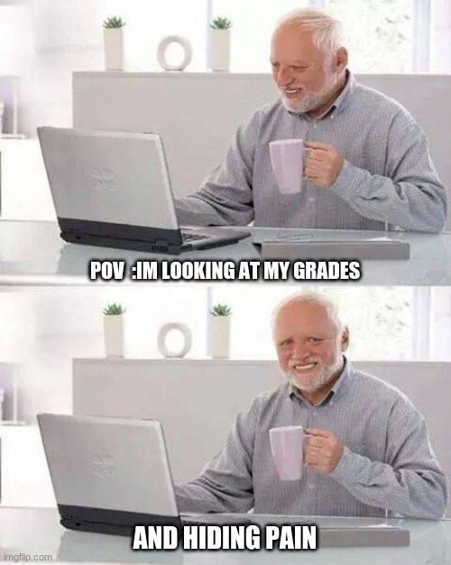 GrAdEs | POV  :IM LOOKING AT MY GRADES; AND HIDING PAIN | image tagged in memes,hide the pain harold | made w/ Imgflip meme maker