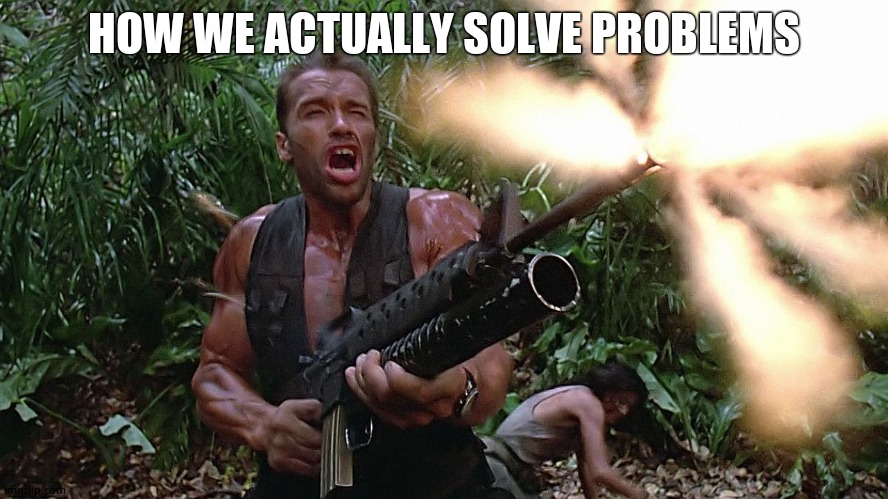 Arnold Schwarzenegger M16A2\w203 Grenade Launcher - Preditor Go  | HOW WE ACTUALLY SOLVE PROBLEMS | image tagged in arnold schwarzenegger m16a2 w203 grenade launcher - preditor go | made w/ Imgflip meme maker