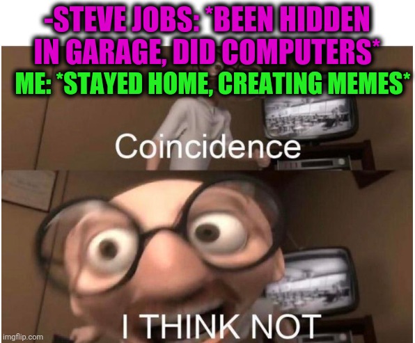 -My darling paper. | -STEVE JOBS: *BEEN HIDDEN IN GARAGE, DID COMPUTERS*; ME: *STAYED HOME, CREATING MEMES* | image tagged in coincidence i think not,steve jobs,apple inc,making memes,meme ideas,computer guy | made w/ Imgflip meme maker