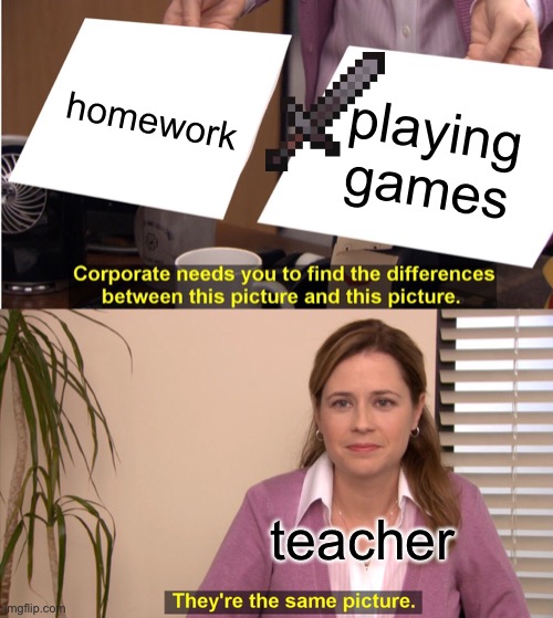They're The Same Picture Meme | homework; playing games; teacher | image tagged in memes,they're the same picture | made w/ Imgflip meme maker