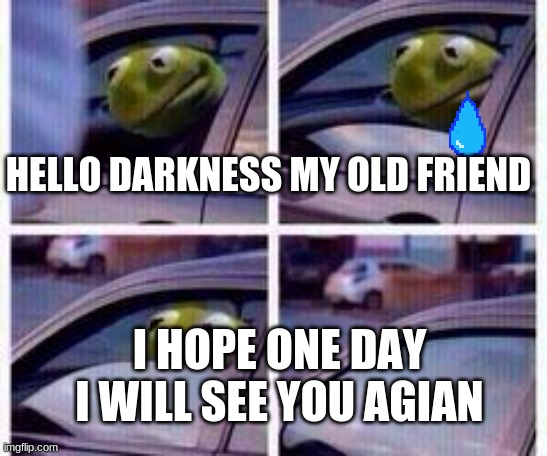 ............... | HELLO DARKNESS MY OLD FRIEND; I HOPE ONE DAY I WILL SEE YOU AGIAN | image tagged in kermit rolls up window | made w/ Imgflip meme maker