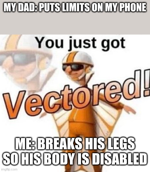 lol | MY DAD: PUTS LIMITS ON MY PHONE; ME: BREAKS HIS LEGS SO HIS BODY IS DISABLED | image tagged in you just got vectored | made w/ Imgflip meme maker