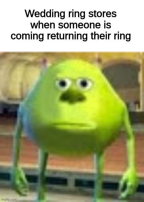 MIKE WAZOWSKI | Wedding ring stores when someone is coming returning their ring | image tagged in sully wazowski | made w/ Imgflip meme maker