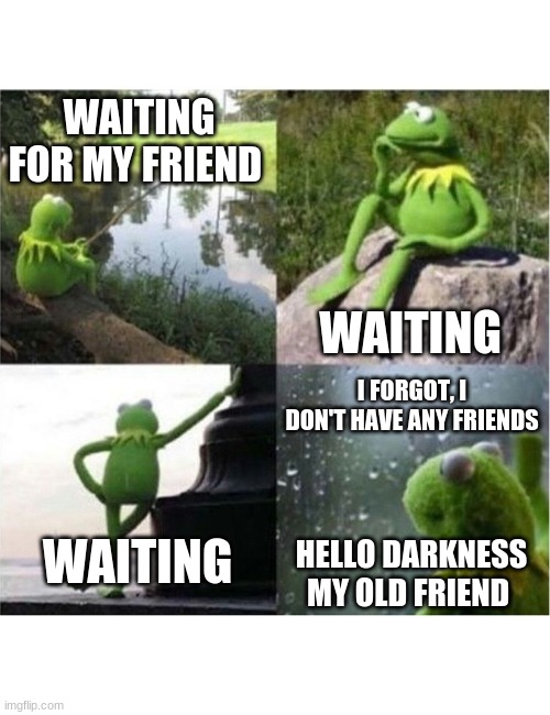 blank kermit waiting | WAITING
FOR MY FRIEND; WAITING; I FORGOT, I DON'T HAVE ANY FRIENDS; WAITING; HELLO DARKNESS MY OLD FRIEND | image tagged in blank kermit waiting | made w/ Imgflip meme maker