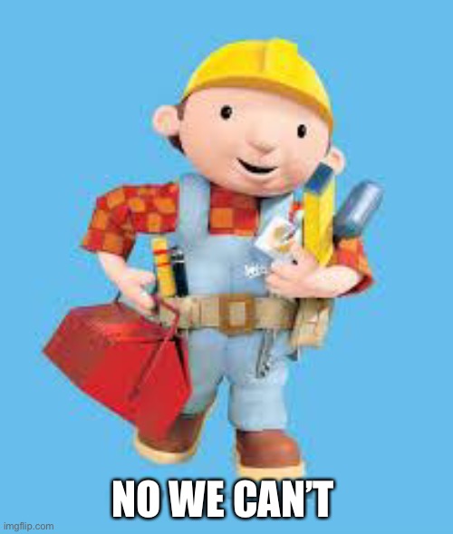 Bob the builder | NO WE CAN’T | image tagged in bob the builder | made w/ Imgflip meme maker