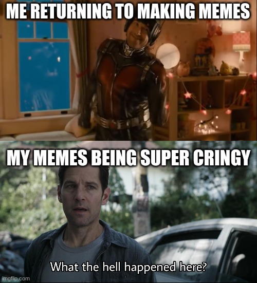 CRINGE | ME RETURNING TO MAKING MEMES; MY MEMES BEING SUPER CRINGY | image tagged in happy antman,confused ant-man | made w/ Imgflip meme maker