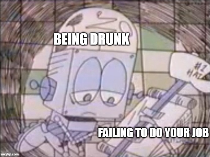 You can't if your drunk so don't be drunk | BEING DRUNK; FAILING TO DO YOUR JOB | image tagged in drunk | made w/ Imgflip meme maker