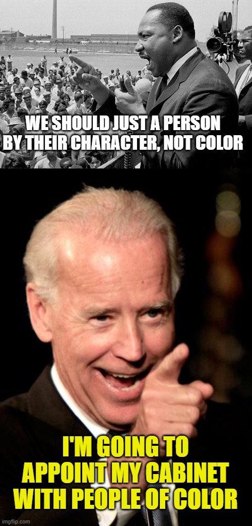 WE SHOULD JUST A PERSON BY THEIR CHARACTER, NOT COLOR I'M GOING TO APPOINT MY CABINET WITH PEOPLE OF COLOR | image tagged in rectifying racism mlk,memes,smilin biden | made w/ Imgflip meme maker