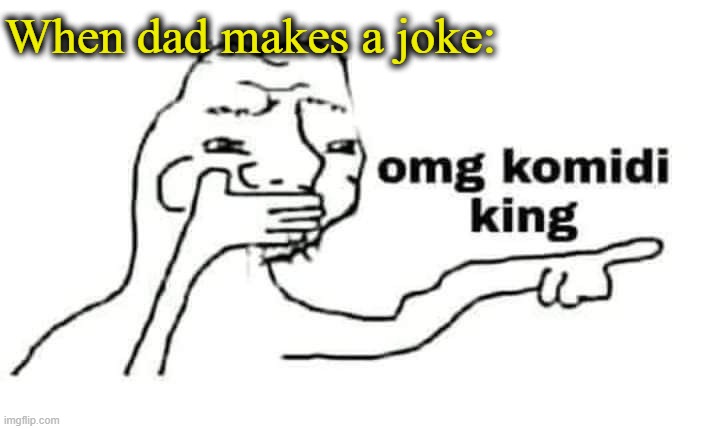 . | When dad makes a joke: | image tagged in omg komidi king | made w/ Imgflip meme maker